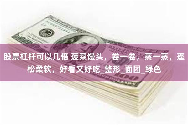 股票杠杆可以几倍 菠菜馒头，卷一卷，蒸一蒸，蓬松柔软，好看又好吃_整形_面团_绿色