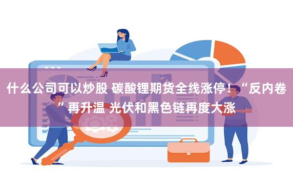 什么公司可以炒股 碳酸锂期货全线涨停！“反内卷”再升温 光伏和黑色链再度大涨