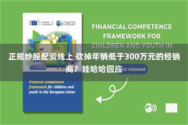 正规炒股配资线上 砍掉年销低于300万元的经销商？娃哈哈回应