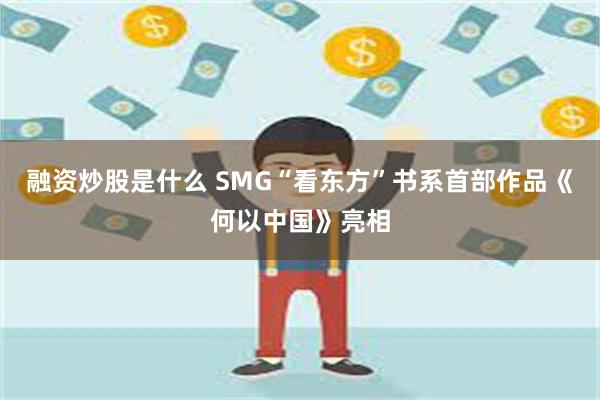 融资炒股是什么 SMG“看东方”书系首部作品《何以中国》亮相