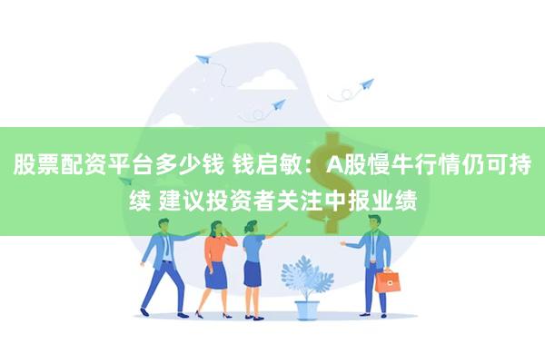 股票配资平台多少钱 钱启敏：A股慢牛行情仍可持续 建议投资者关注中报业绩