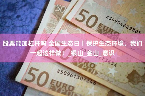 股票能加杠杆吗 全国生态日丨保护生态环境，我们一起这样做！_银山_金山_意识