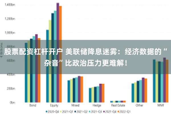 股票配资杠杆开户 美联储降息迷雾：经济数据的“杂音”比政治压力更难解！