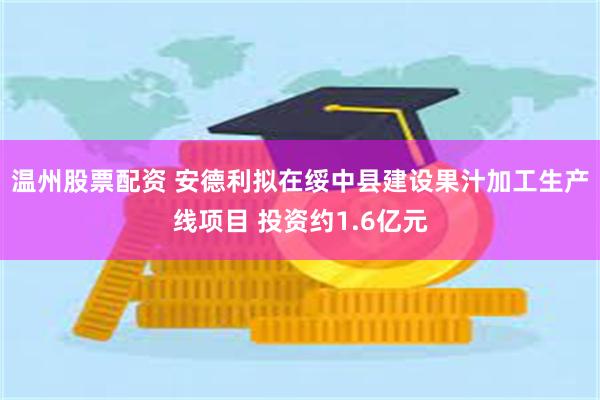 温州股票配资 安德利拟在绥中县建设果汁加工生产线项目 投资约1.6亿元