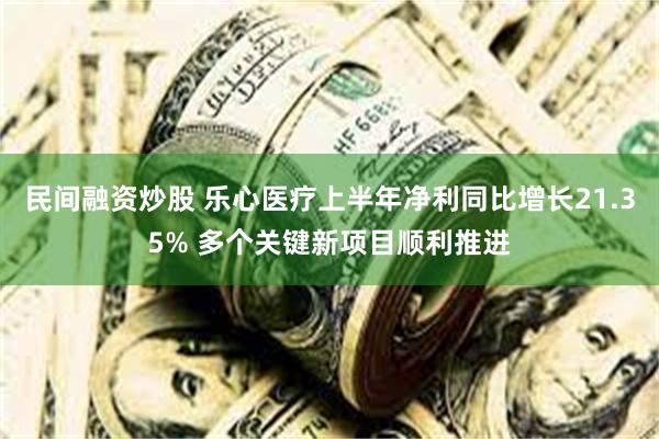 民间融资炒股 乐心医疗上半年净利同比增长21.35% 多个关键新项目顺利推进