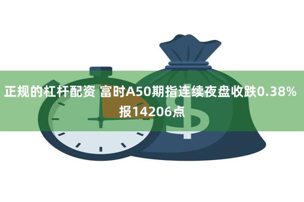 正规的杠杆配资 富时A50期指连续夜盘收跌0.38% 报14206点