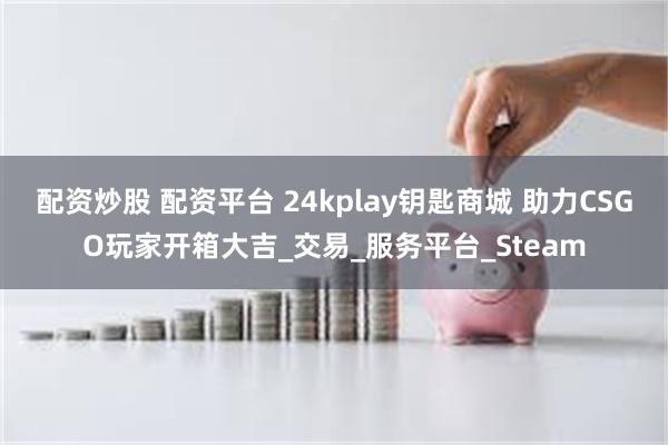 配资炒股 配资平台 24kplay钥匙商城 助力CSGO玩家开箱大吉_交易_服务平台_Steam