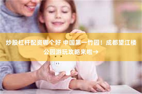 炒股杠杆配资哪个好 中国第一竹园！成都望江楼公园游玩攻略来啦→