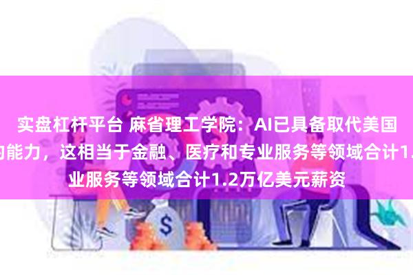 实盘杠杆平台 麻省理工学院:AI已具备取代美国11.7%劳动力的能力,这相当于金融、医疗和专业服务等领域合计1.2万亿美元薪资