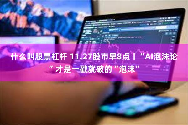 什么叫股票杠杆 11.27股市早8点丨“AI泡沫论”才是一戳就破的“泡沫”
