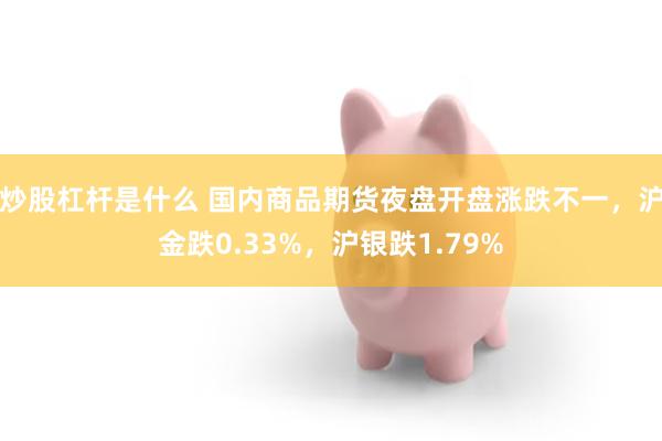 炒股杠杆是什么 国内商品期货夜盘开盘涨跌不一，沪金跌0.33%，沪银跌1.79%