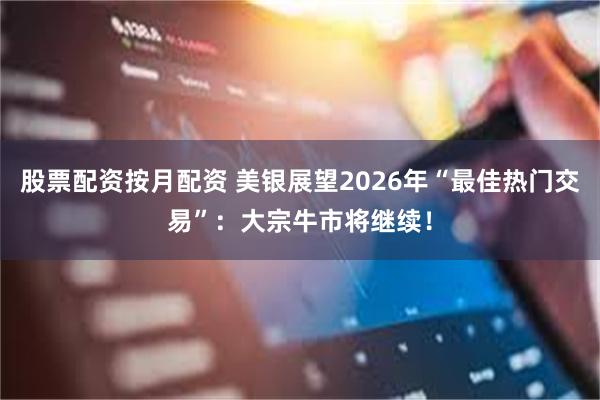 股票配资按月配资 美银展望2026年“最佳热门交易”：大宗牛市将继续！