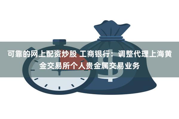 可靠的网上配资炒股 工商银行：调整代理上海黄金交易所个人贵金属交易业务