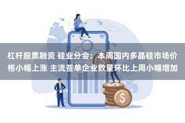 杠杆股票融资 硅业分会：本周国内多晶硅市场价格小幅上涨 主流签单企业数量环比上周小幅增加