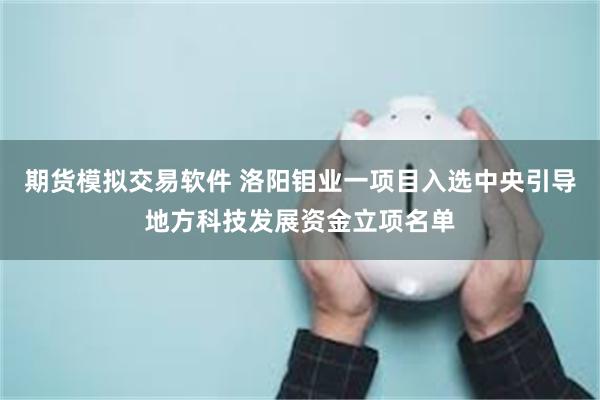 期货模拟交易软件 洛阳钼业一项目入选中央引导地方科技发展资金立项名单