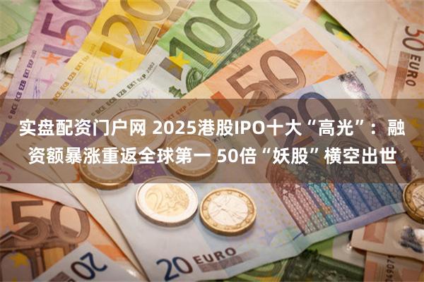 实盘配资门户网 2025港股IPO十大“高光”：融资额暴涨重返全球第一 50倍“妖股”横空出世