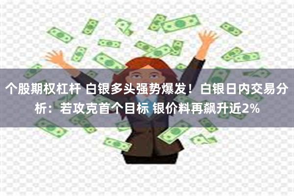 个股期权杠杆 白银多头强势爆发！白银日内交易分析：若攻克首个目标 银价料再飙升近2%