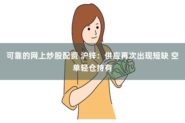 可靠的网上炒股配资 沪锌：供应再次出现短缺 空单轻仓持有