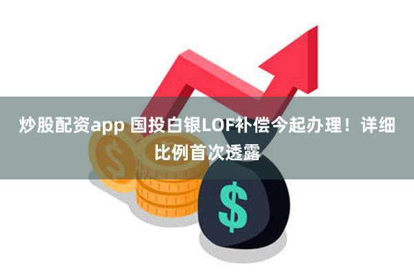 炒股配资app 国投白银LOF补偿今起办理！详细比例首次透露